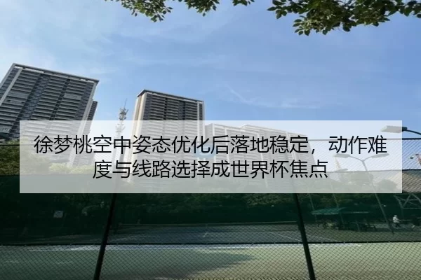 徐梦桃空中姿态优化后落地稳定，动作难度与线路选择成世界杯焦点